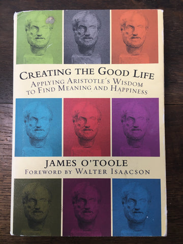 Creating The Good Life: Applying Aristotle's Wisdom To Find Meaning and Happiness